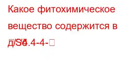 Какое фитохимическое вещество содержится в д//4.4-4-
S